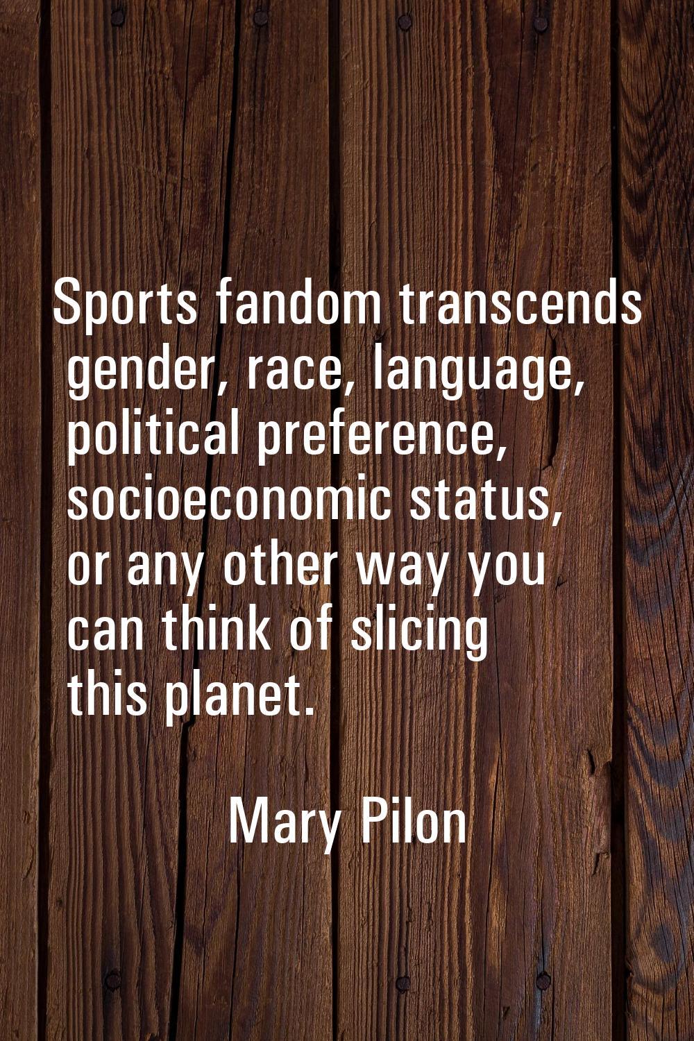 Sports fandom transcends gender, race, language, political preference, socioeconomic status, or any