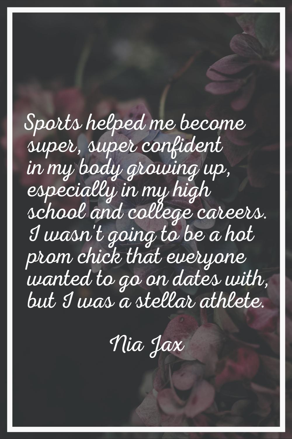 Sports helped me become super, super confident in my body growing up, especially in my high school 