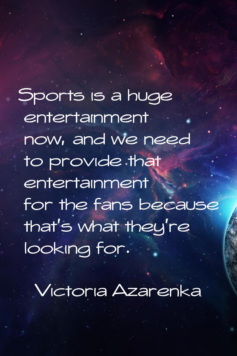 Sports is a huge entertainment now, and we need to provide that entertainment for the fans because 