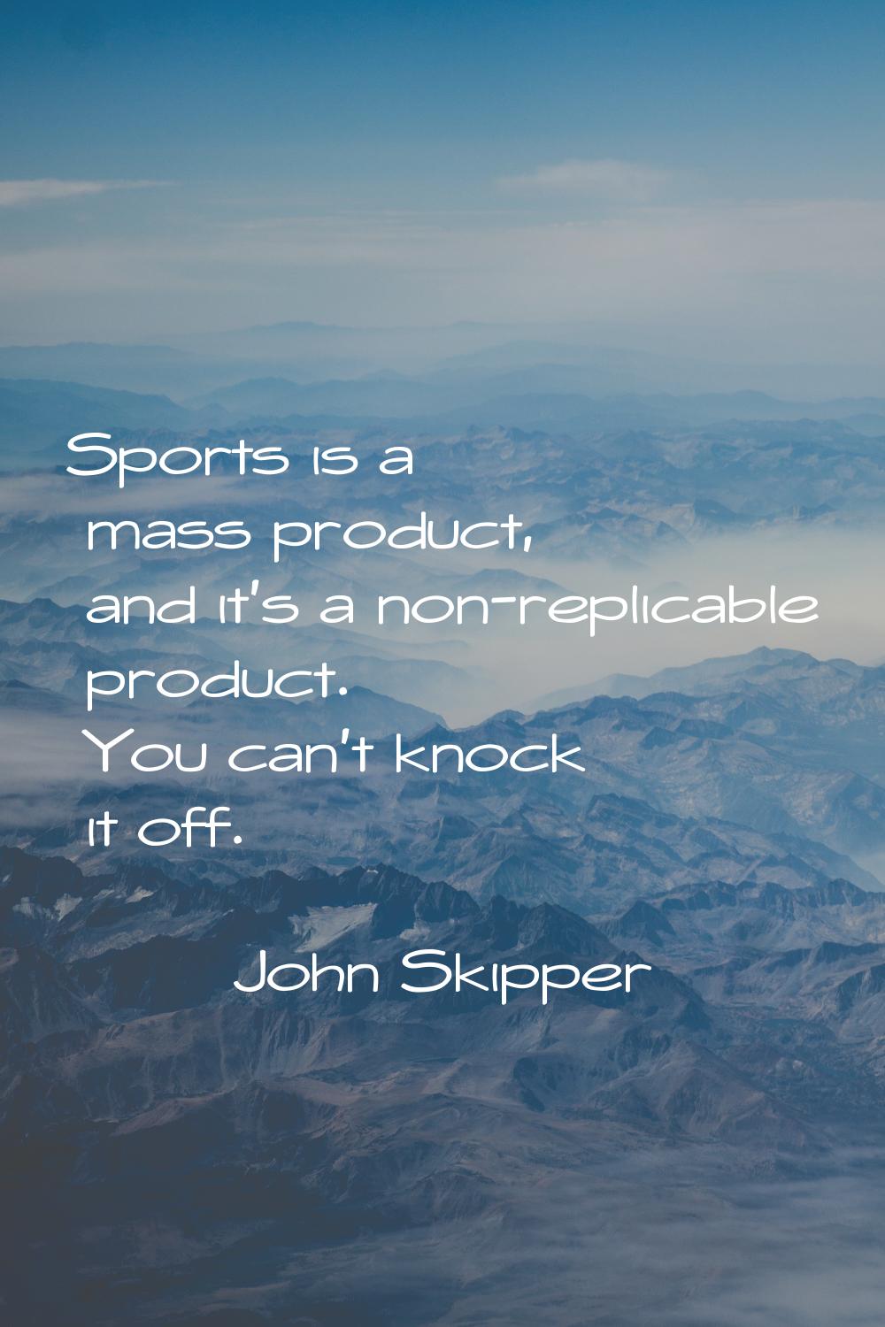 Sports is a mass product, and it's a non-replicable product. You can't knock it off.