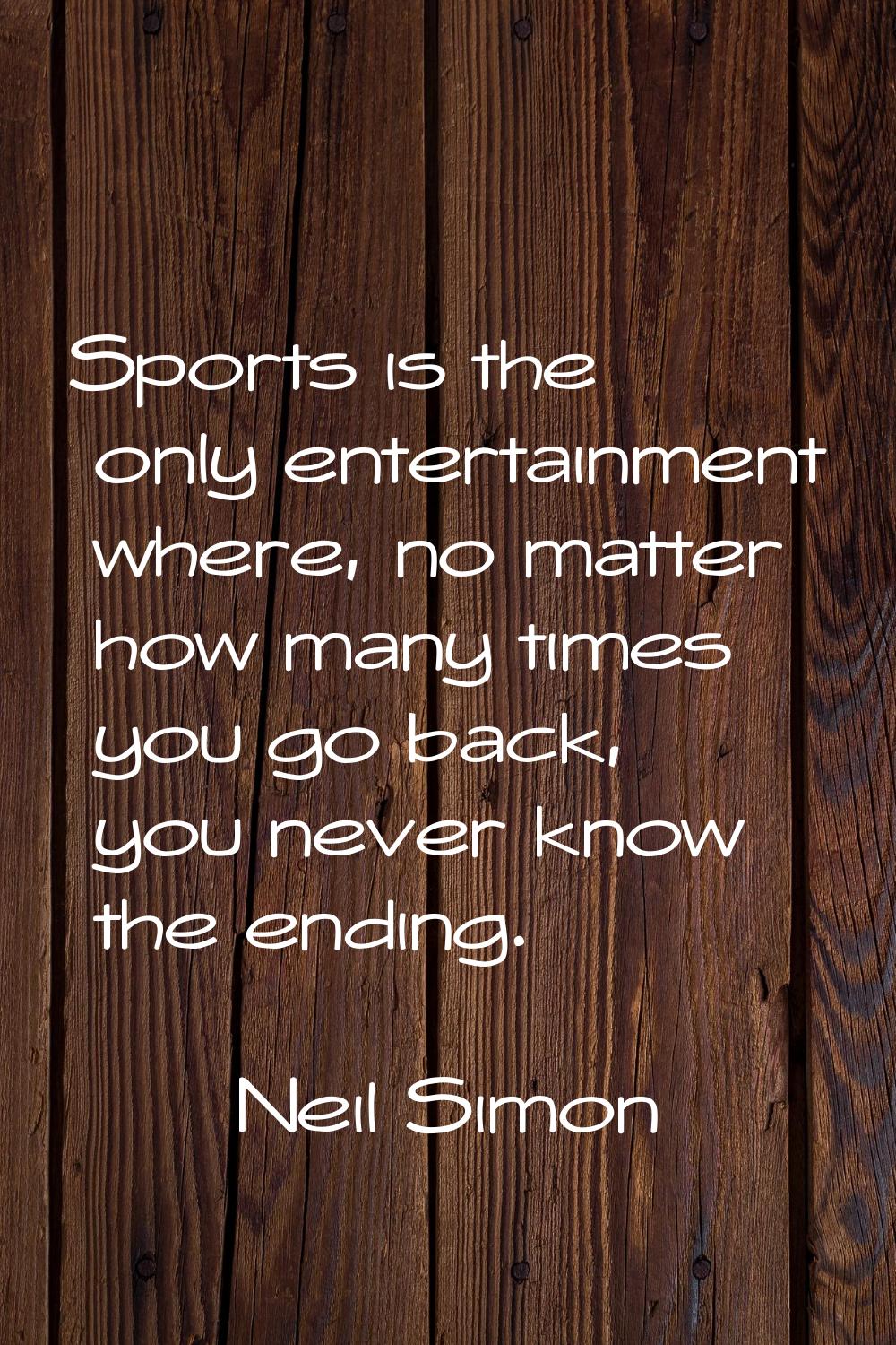 Sports is the only entertainment where, no matter how many times you go back, you never know the en