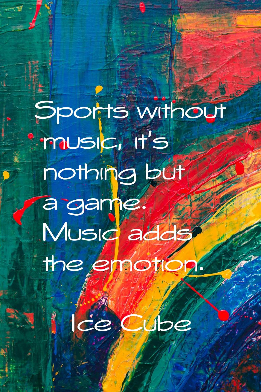 Sports without music, it's nothing but a game. Music adds the emotion.