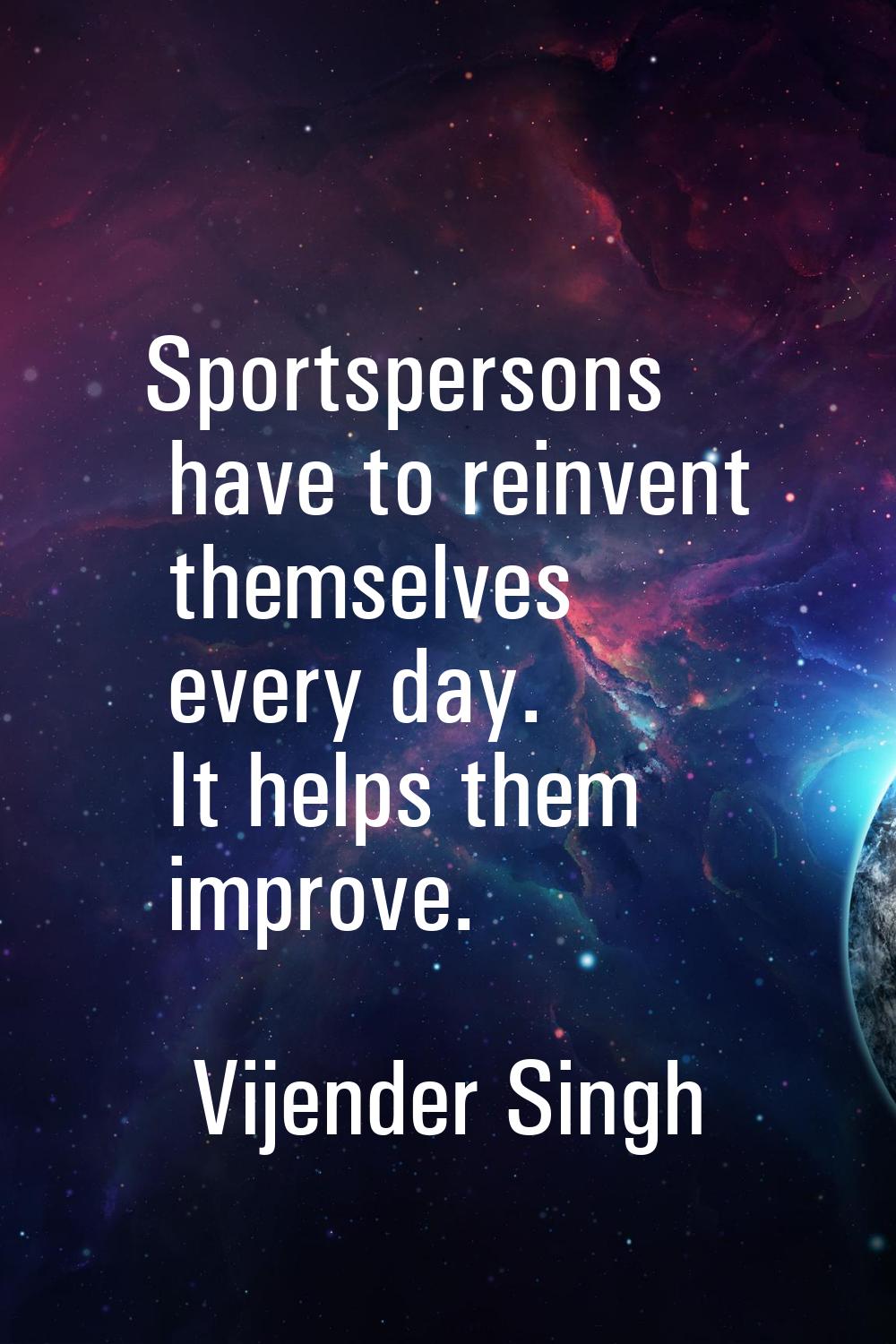 Sportspersons have to reinvent themselves every day. It helps them improve.