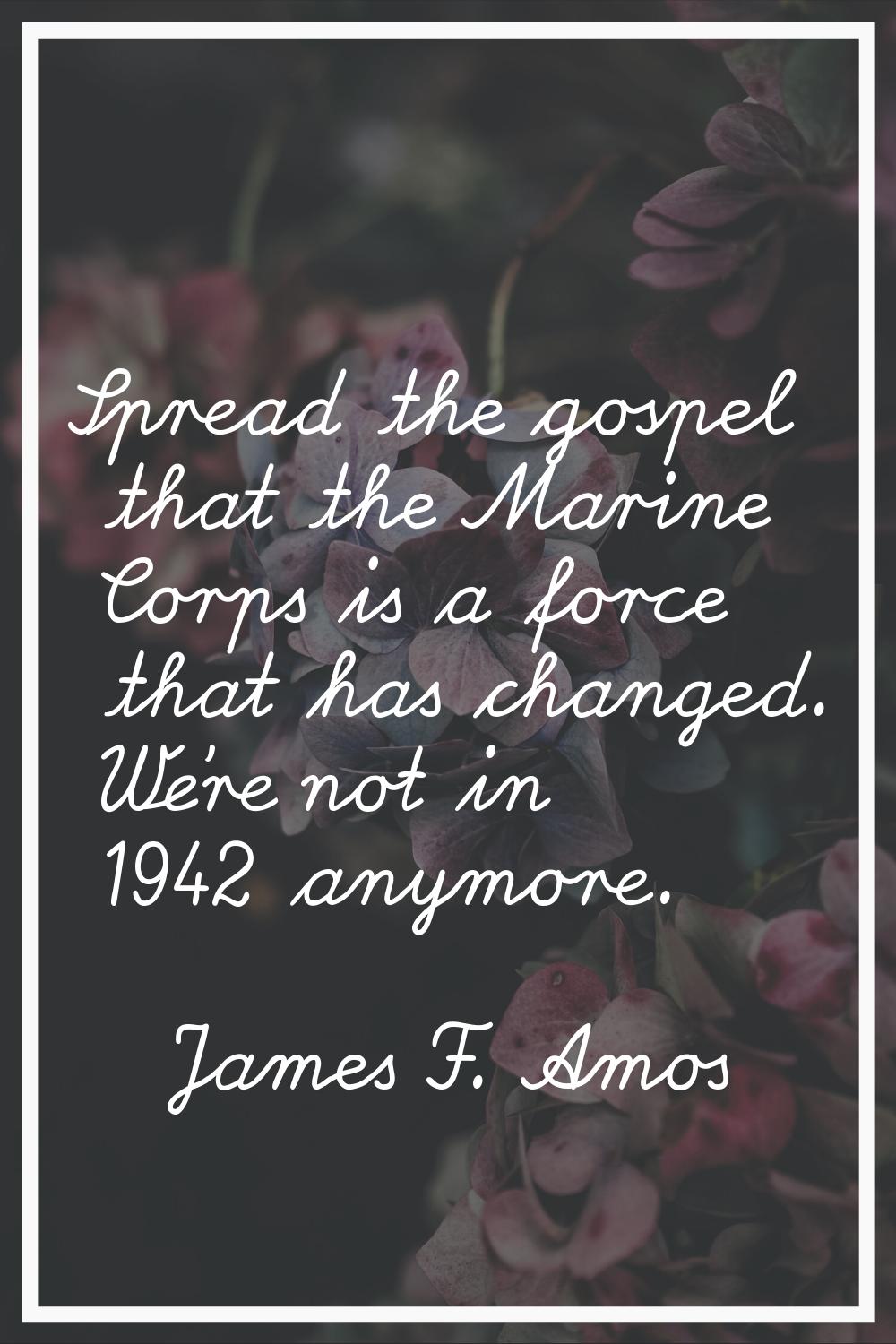 Spread the gospel that the Marine Corps is a force that has changed. We're not in 1942 anymore.