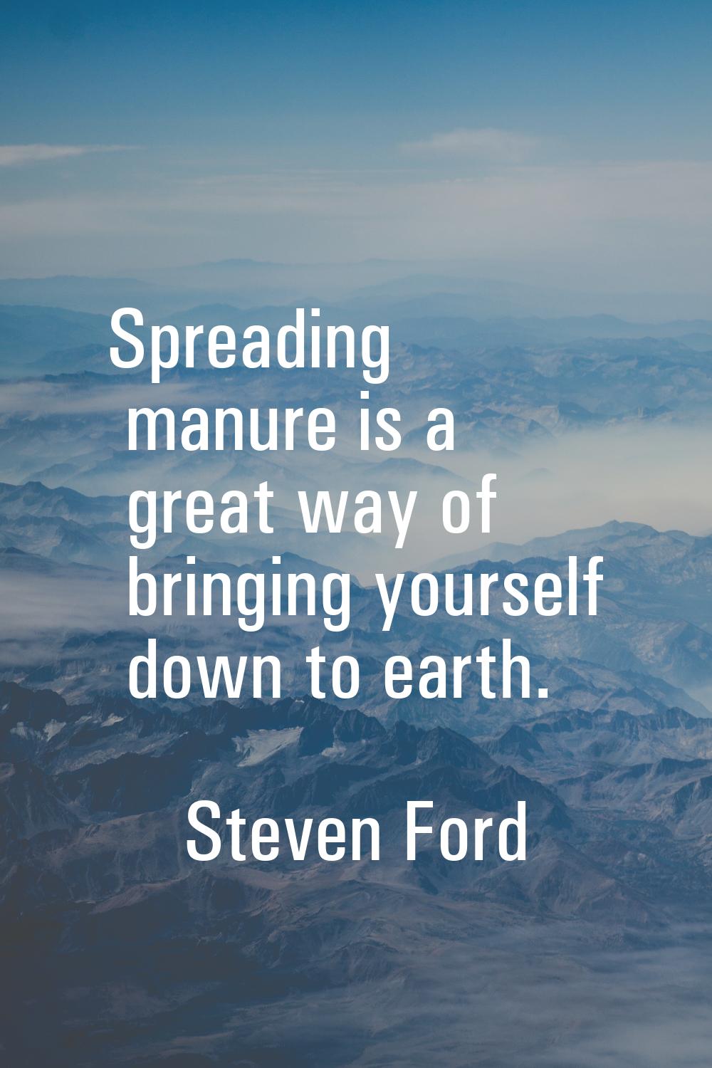Spreading manure is a great way of bringing yourself down to earth.