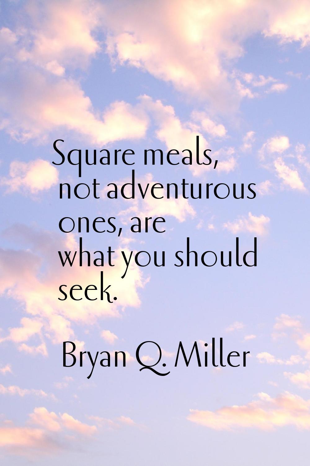 Square meals, not adventurous ones, are what you should seek.