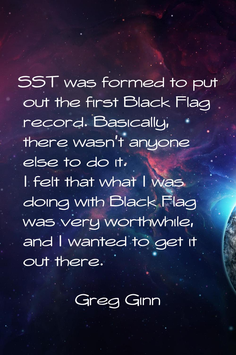 SST was formed to put out the first Black Flag record. Basically, there wasn't anyone else to do it
