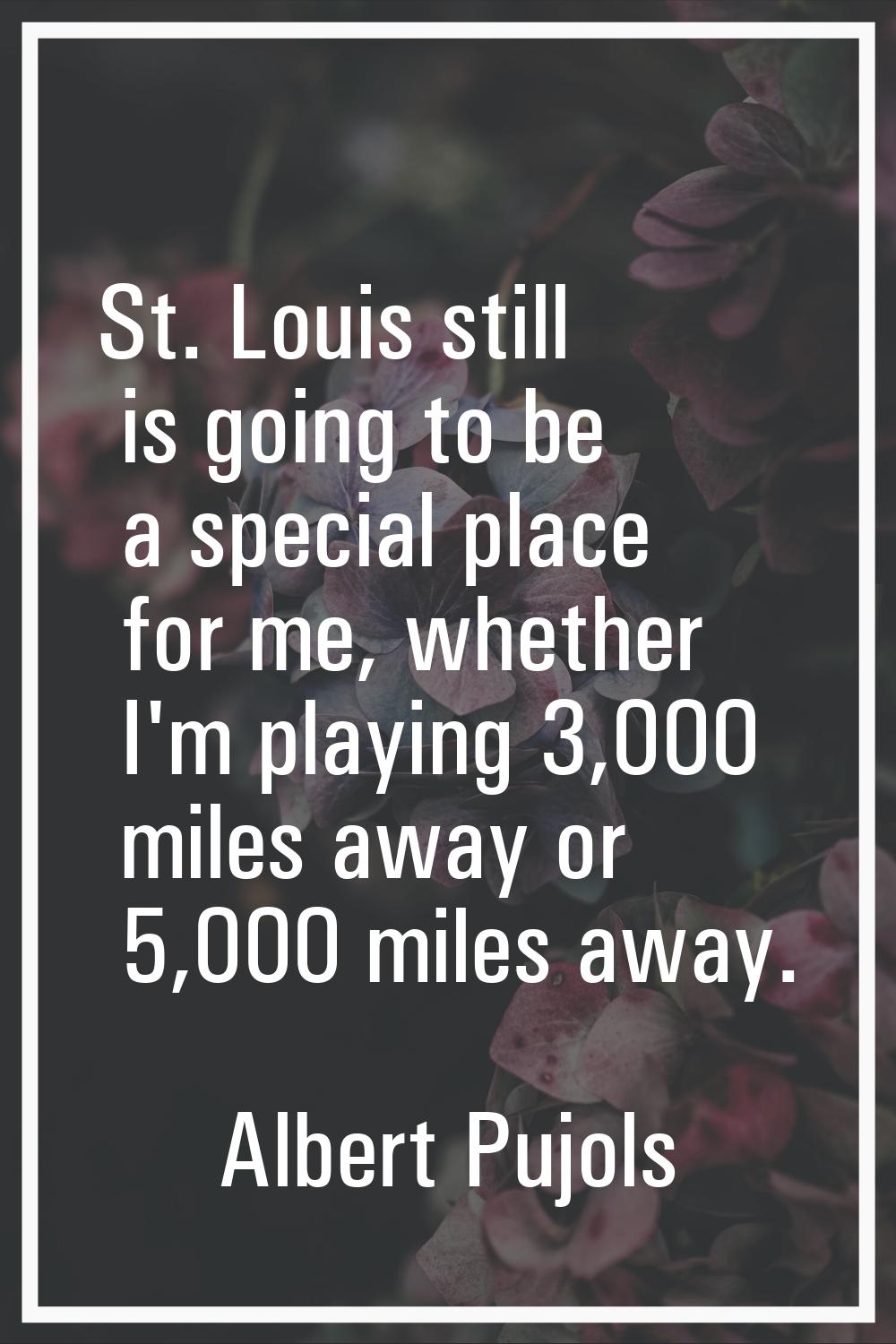 St. Louis still is going to be a special place for me, whether I'm playing 3,000 miles away or 5,00