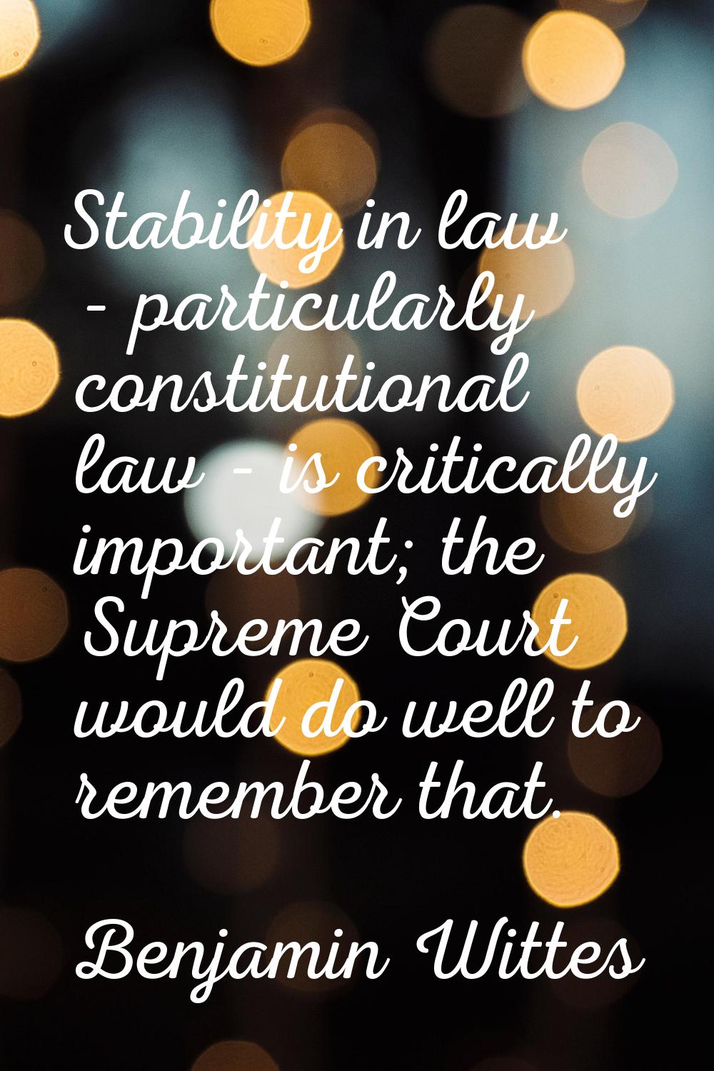 Stability in law - particularly constitutional law - is critically important; the Supreme Court wou