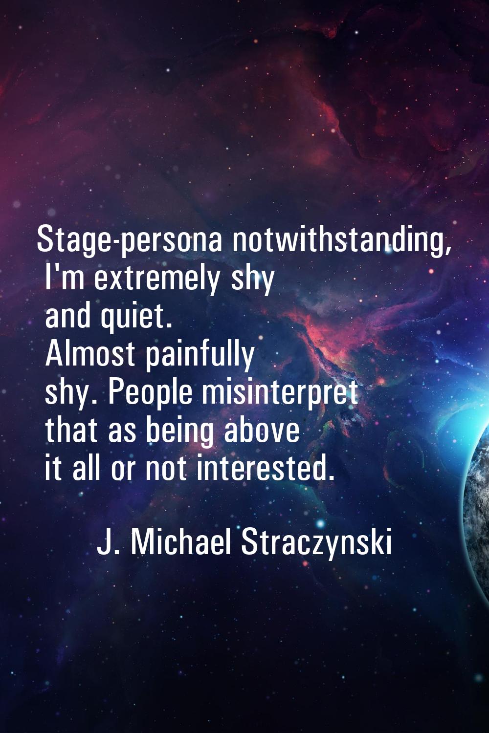 Stage-persona notwithstanding, I'm extremely shy and quiet. Almost painfully shy. People misinterpr