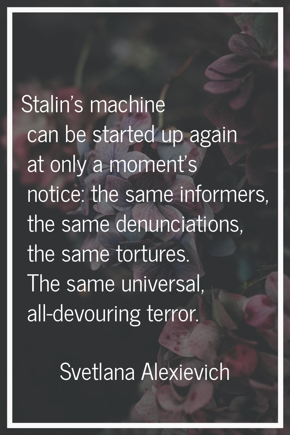 Stalin's machine can be started up again at only a moment's notice: the same informers, the same de