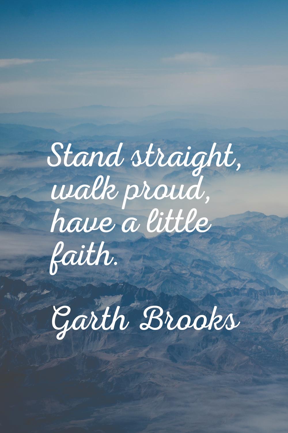 Stand straight, walk proud, have a little faith.