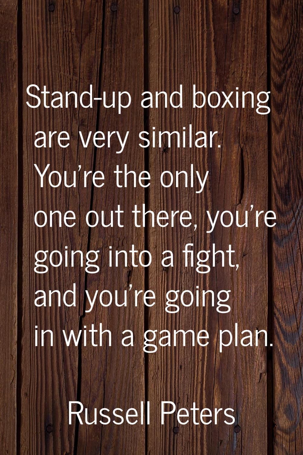 Stand-up and boxing are very similar. You're the only one out there, you're going into a fight, and