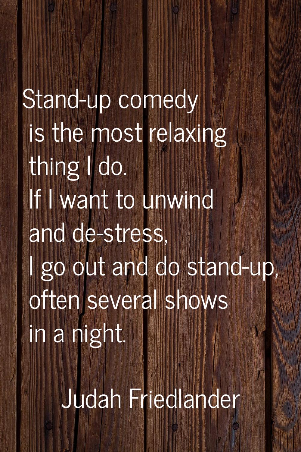 Stand-up comedy is the most relaxing thing I do. If I want to unwind and de-stress, I go out and do