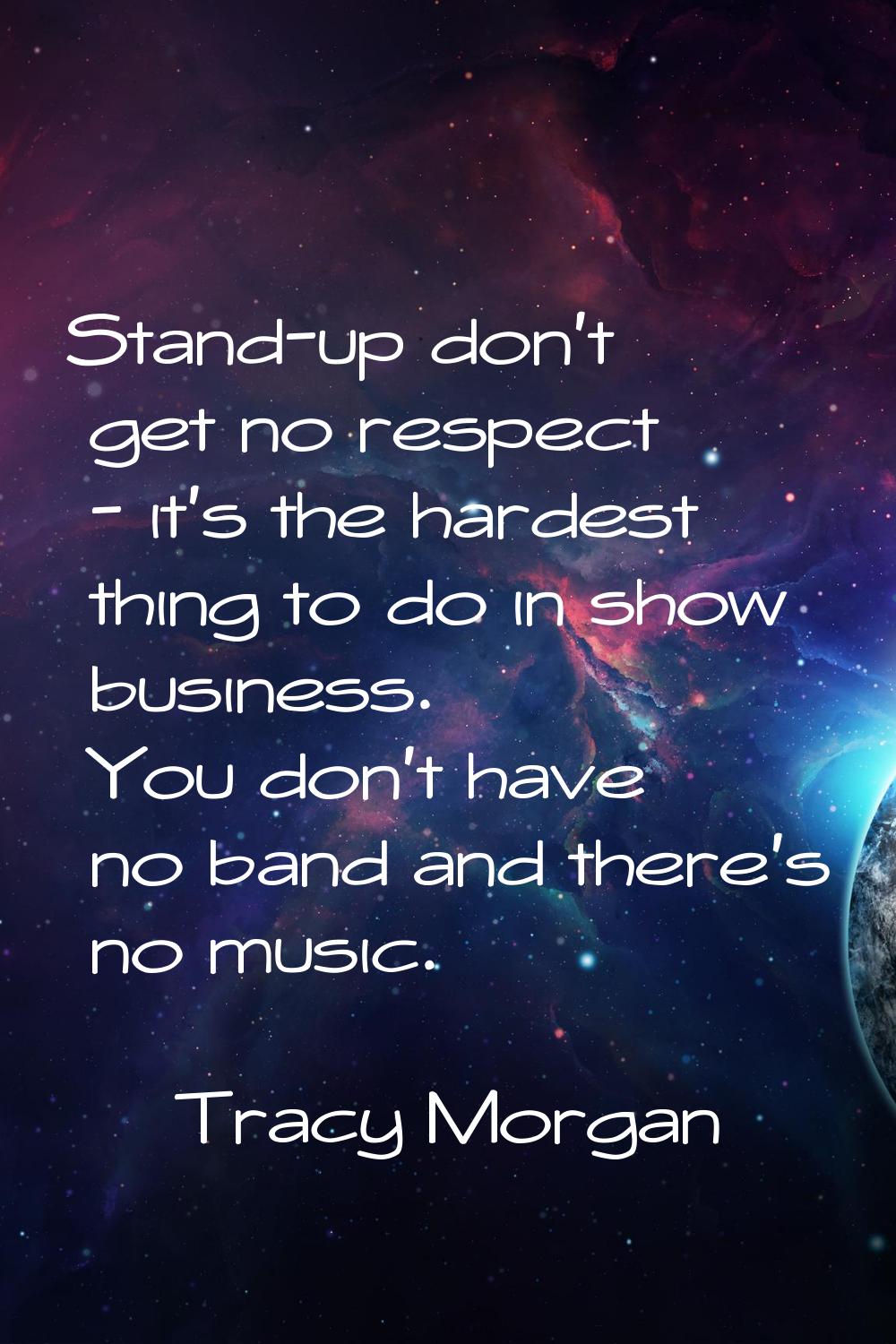 Stand-up don't get no respect - it's the hardest thing to do in show business. You don't have no ba