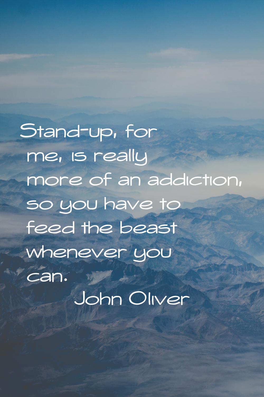 Stand-up, for me, is really more of an addiction, so you have to feed the beast whenever you can.