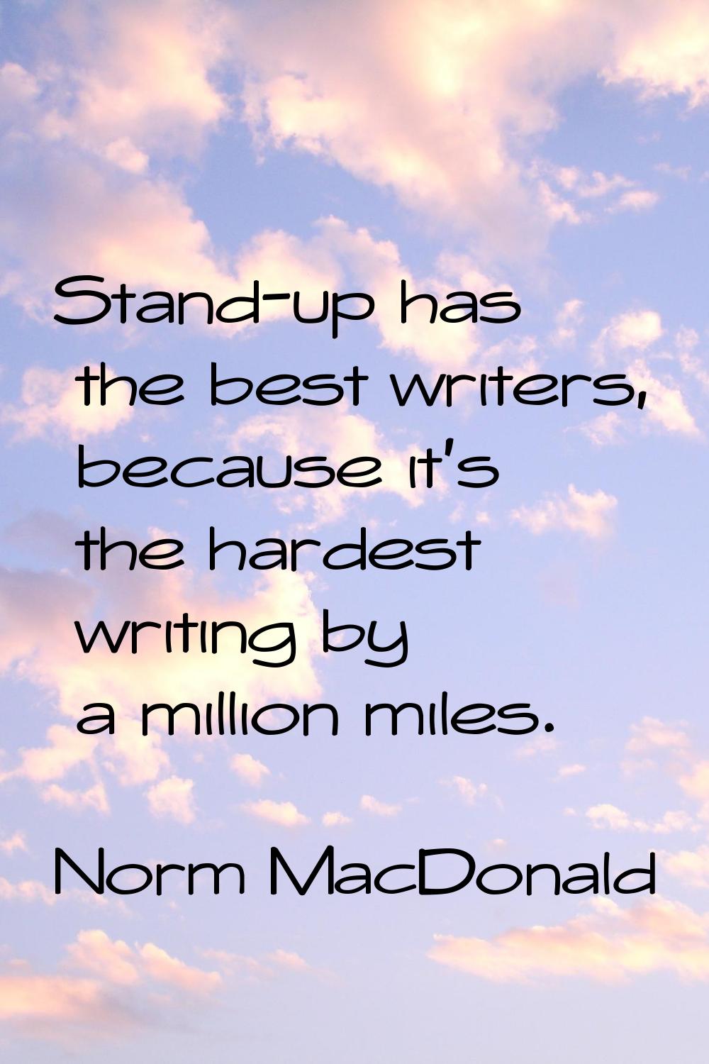 Stand-up has the best writers, because it's the hardest writing by a million miles.
