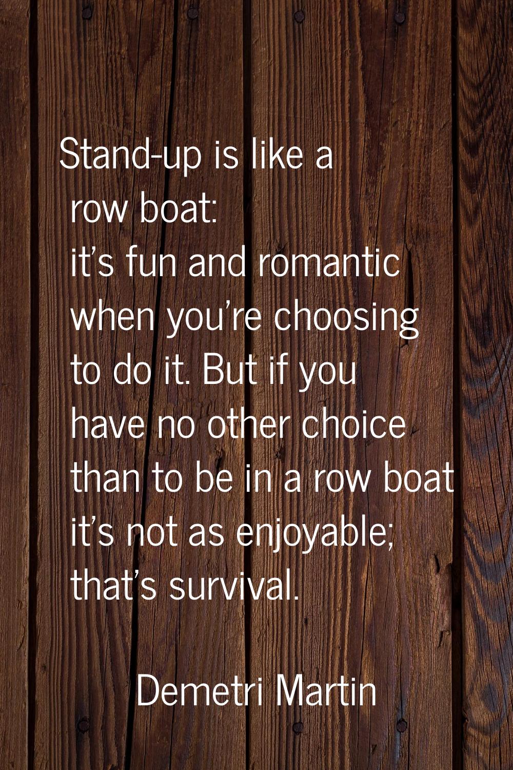 Stand-up is like a row boat: it's fun and romantic when you're choosing to do it. But if you have n