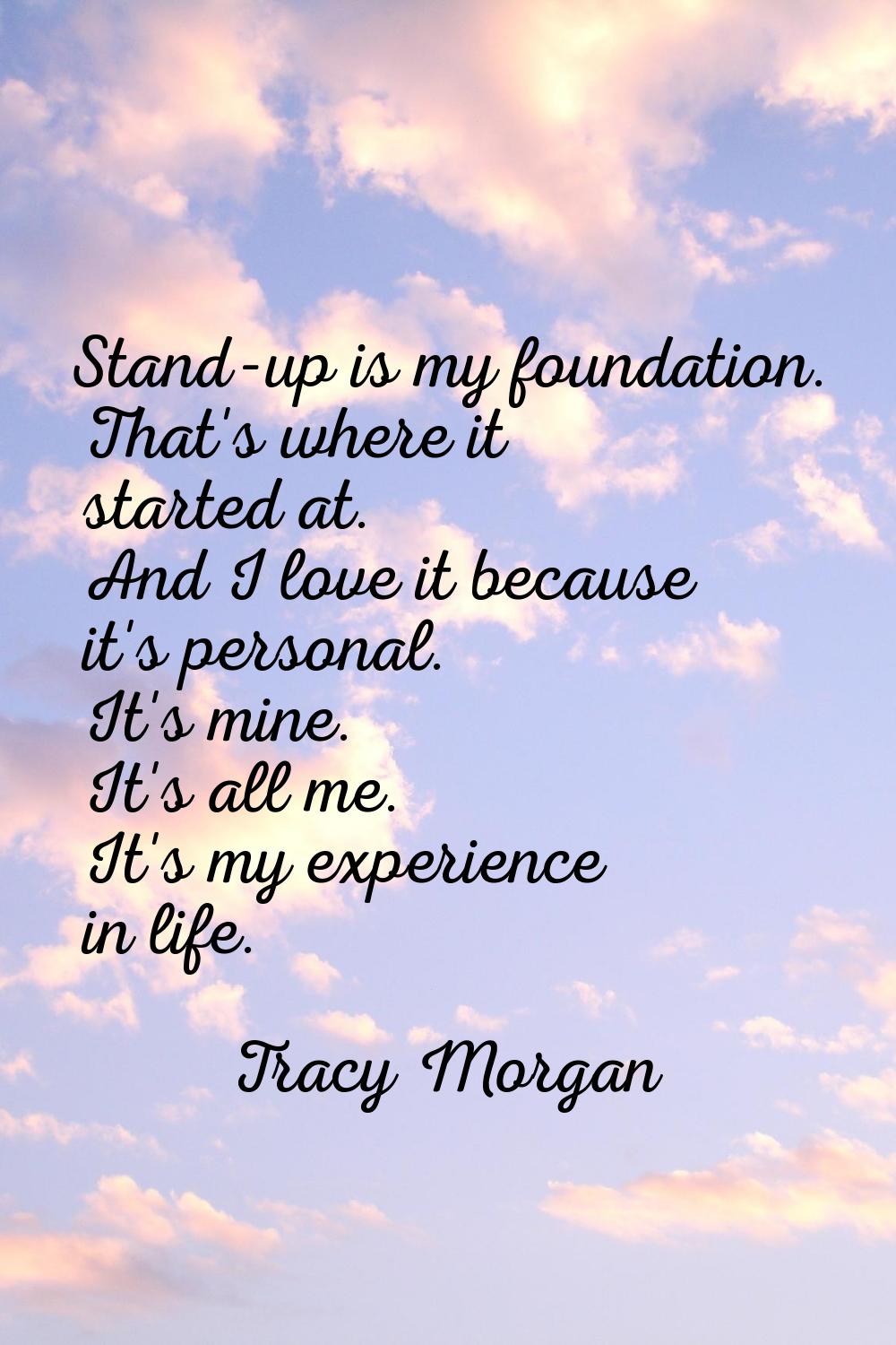 Stand-up is my foundation. That's where it started at. And I love it because it's personal. It's mi