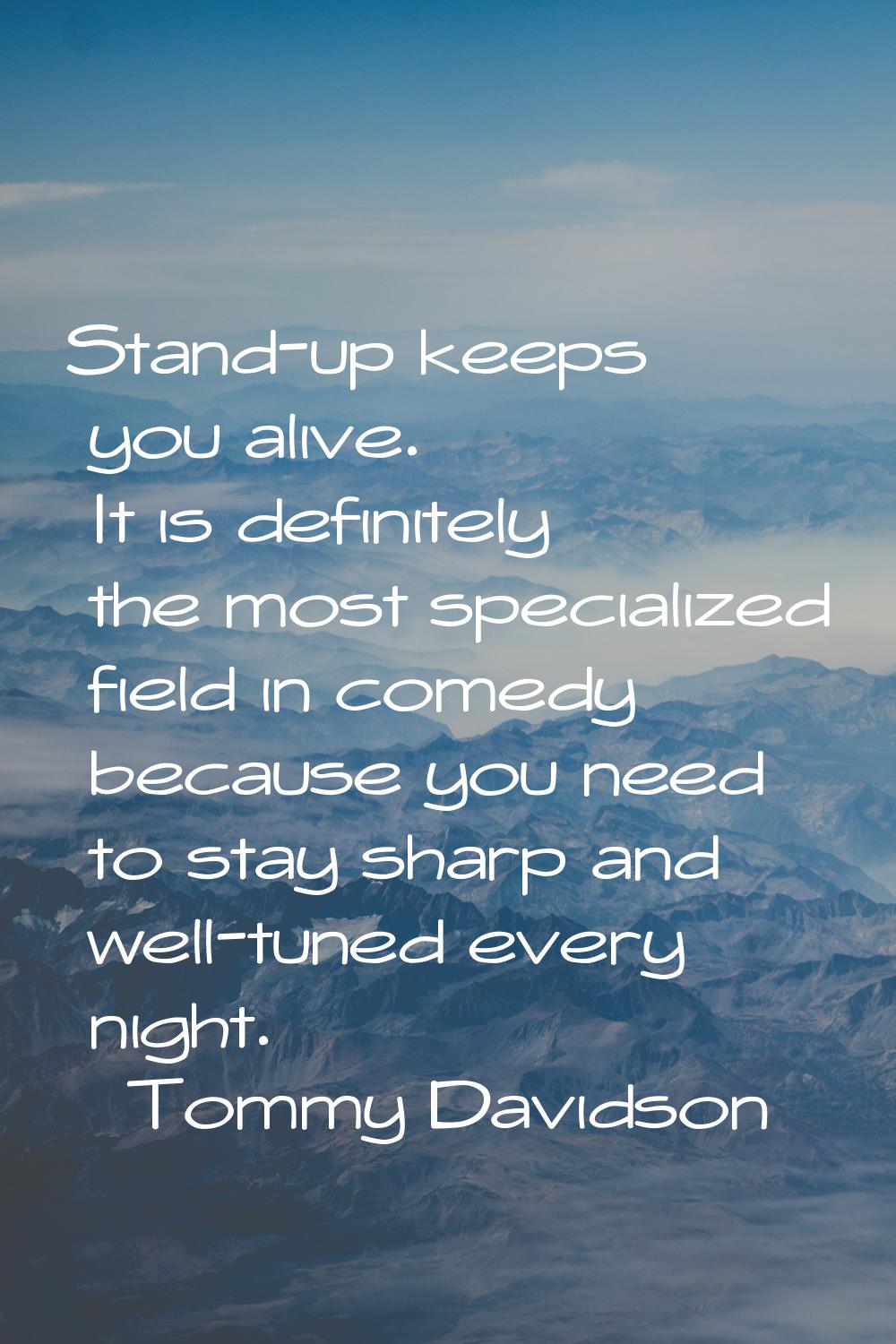 Stand-up keeps you alive. It is definitely the most specialized field in comedy because you need to