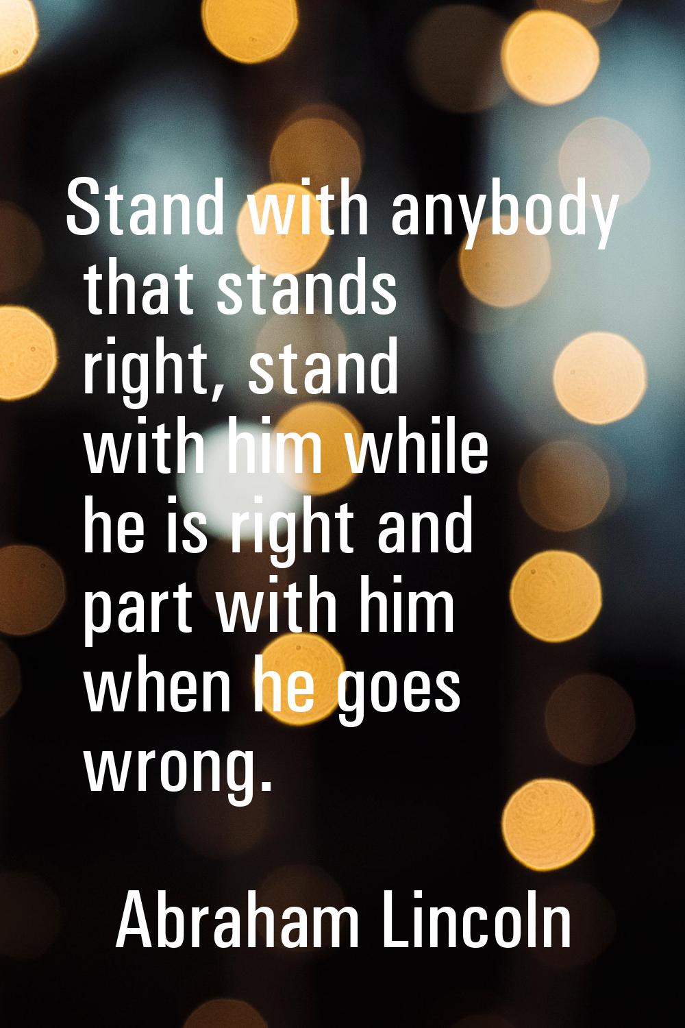 Stand with anybody that stands right, stand with him while he is right and part with him when he go