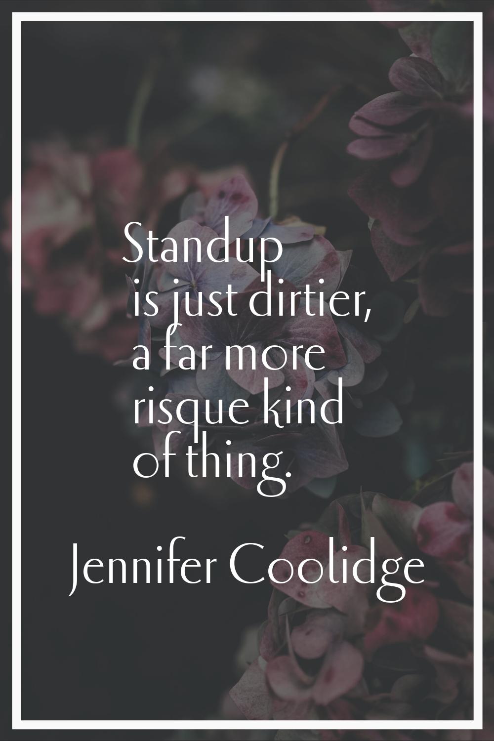 Standup is just dirtier, a far more risque kind of thing.