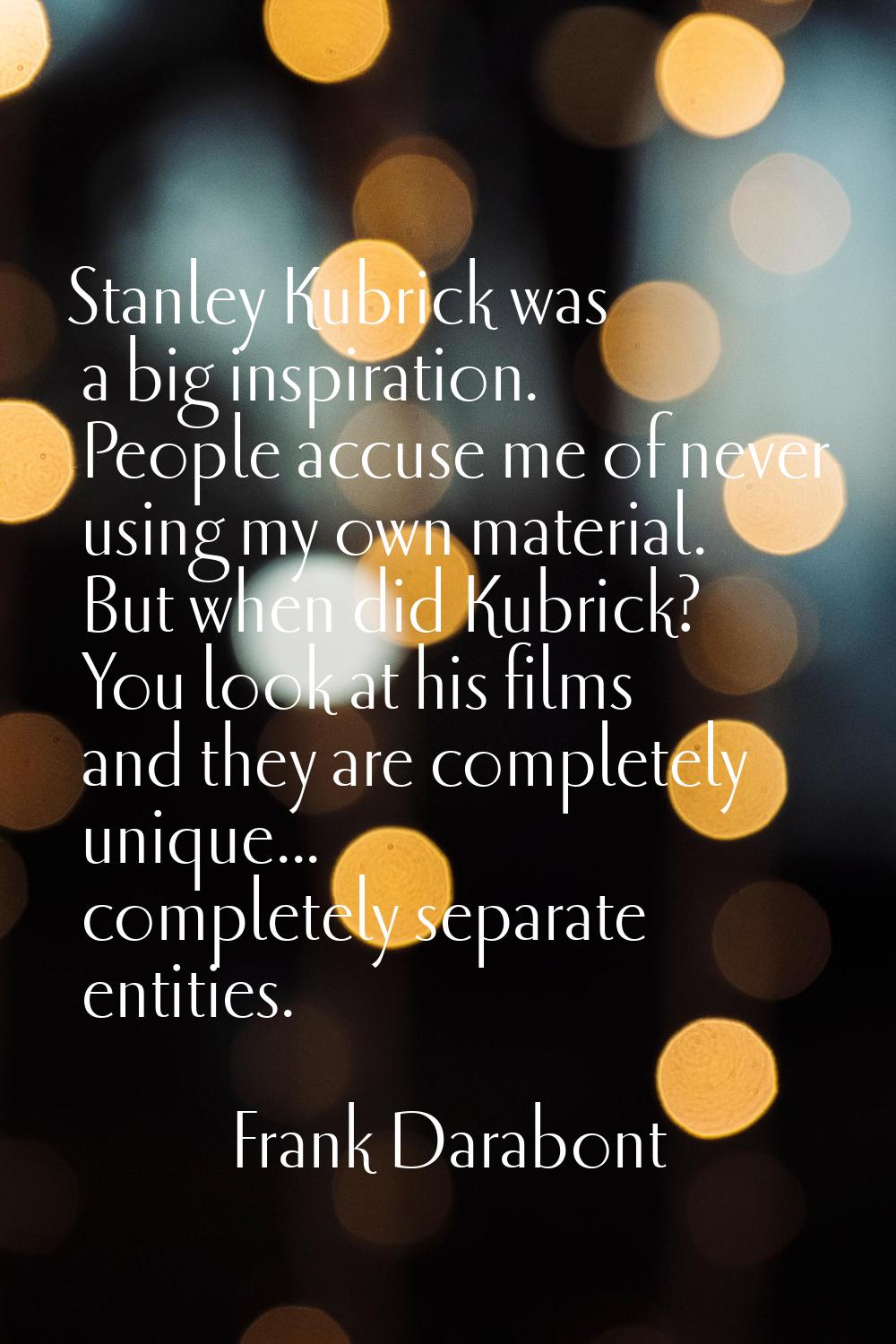 Stanley Kubrick was a big inspiration. People accuse me of never using my own material. But when di