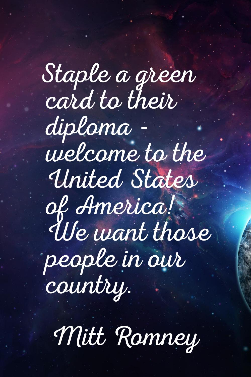 Staple a green card to their diploma - welcome to the United States of America! We want those peopl