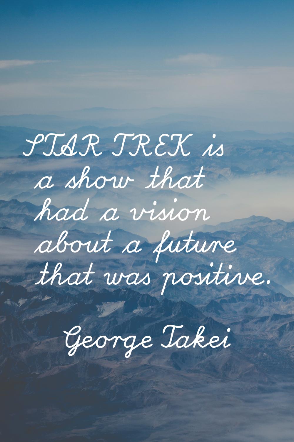 STAR TREK is a show that had a vision about a future that was positive.