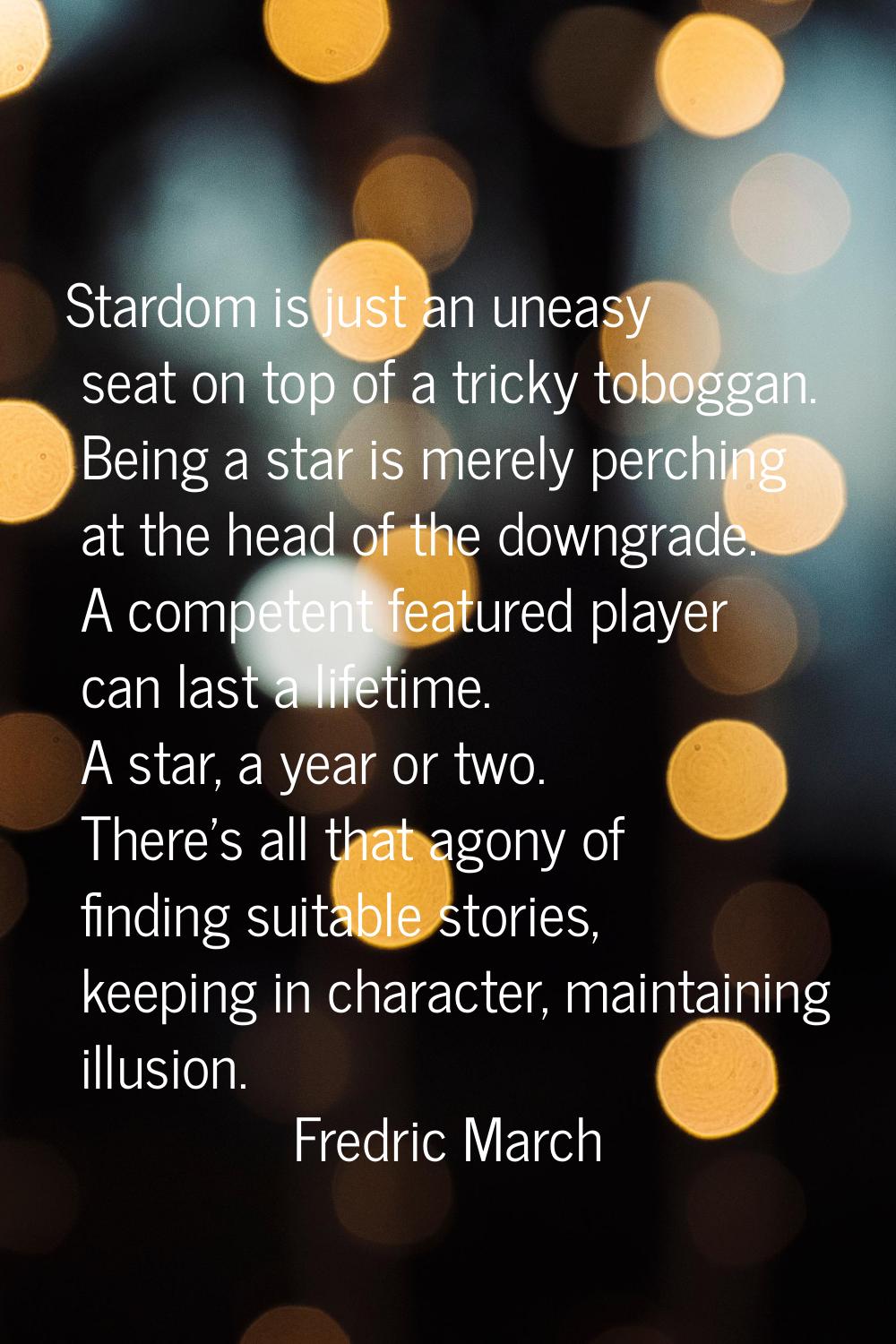 Stardom is just an uneasy seat on top of a tricky toboggan. Being a star is merely perching at the 