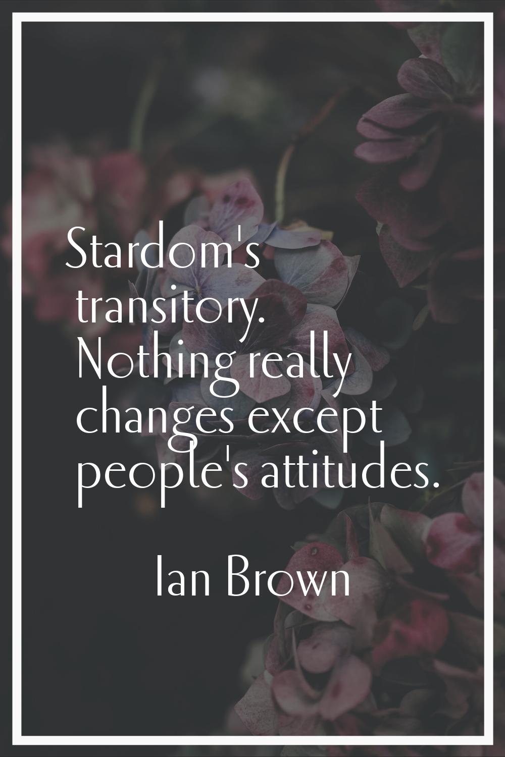 Stardom's transitory. Nothing really changes except people's attitudes.