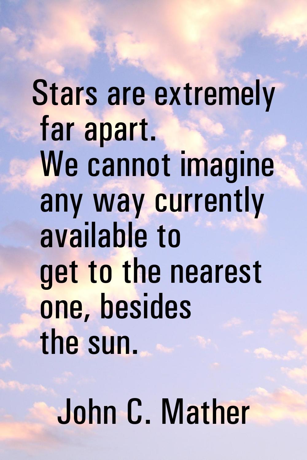 Stars are extremely far apart. We cannot imagine any way currently available to get to the nearest 
