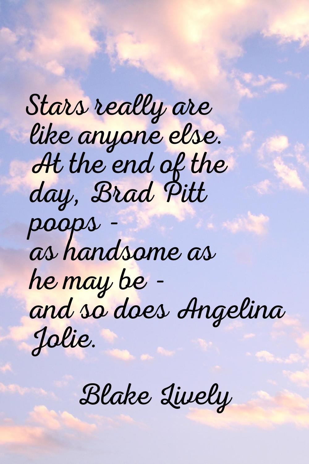 Stars really are like anyone else. At the end of the day, Brad Pitt poops - as handsome as he may b