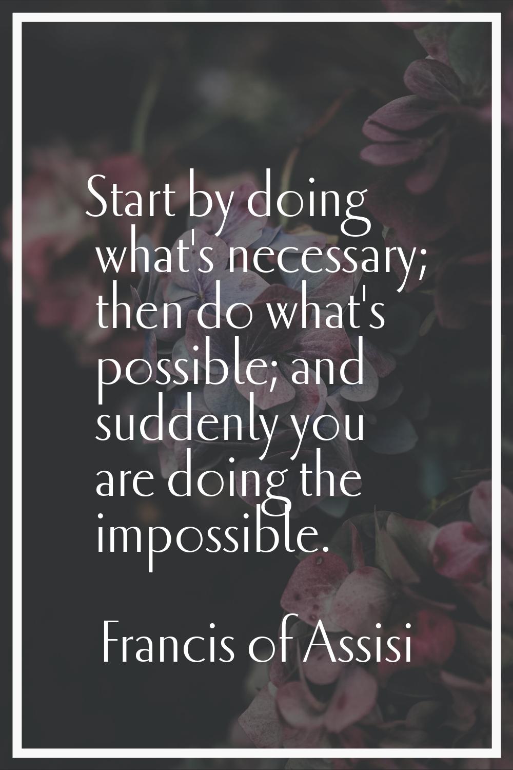 Start by doing what's necessary; then do what's possible; and suddenly you are doing the impossible