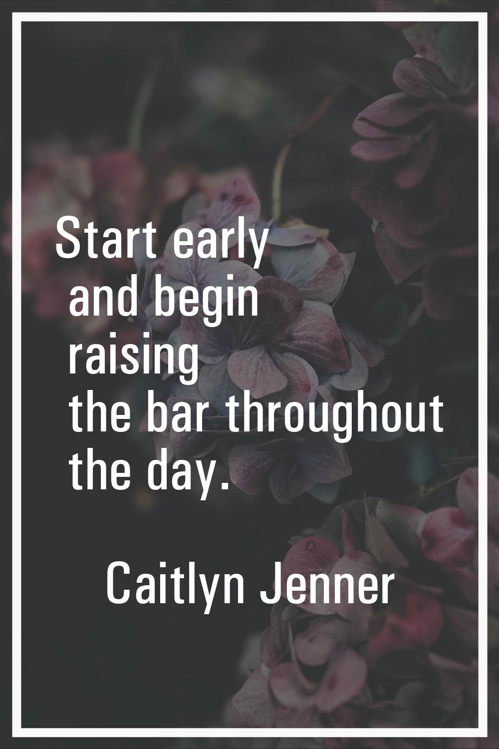 Start early and begin raising the bar throughout the day.
