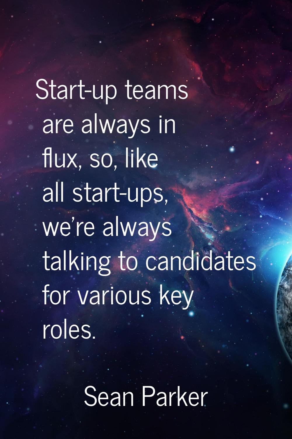 Start-up teams are always in flux, so, like all start-ups, we're always talking to candidates for v