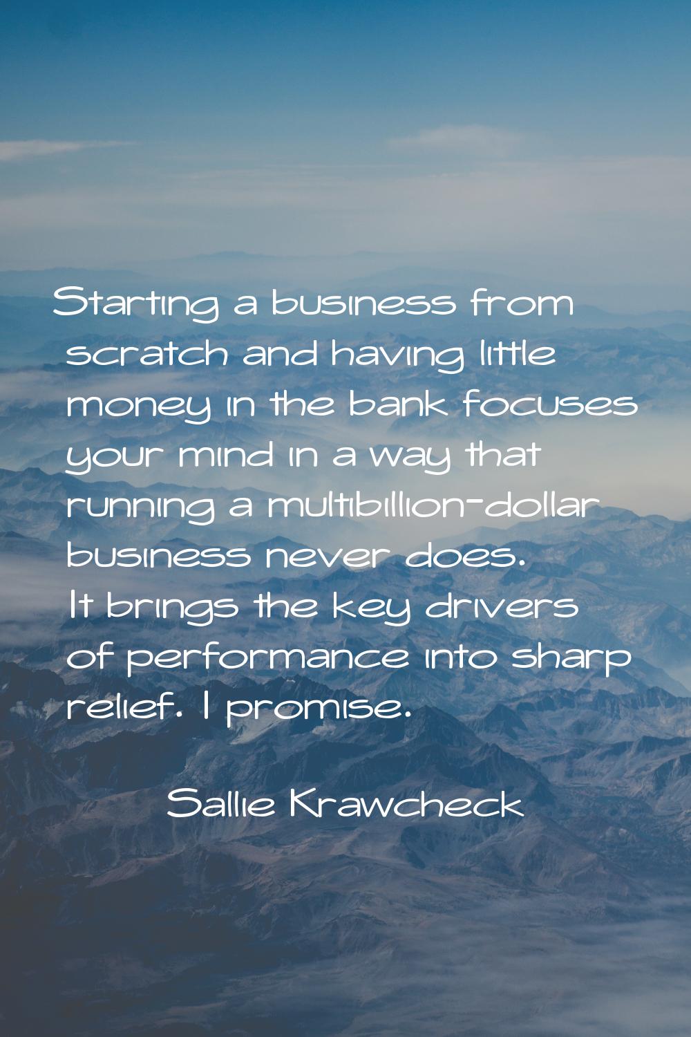 Starting a business from scratch and having little money in the bank focuses your mind in a way tha