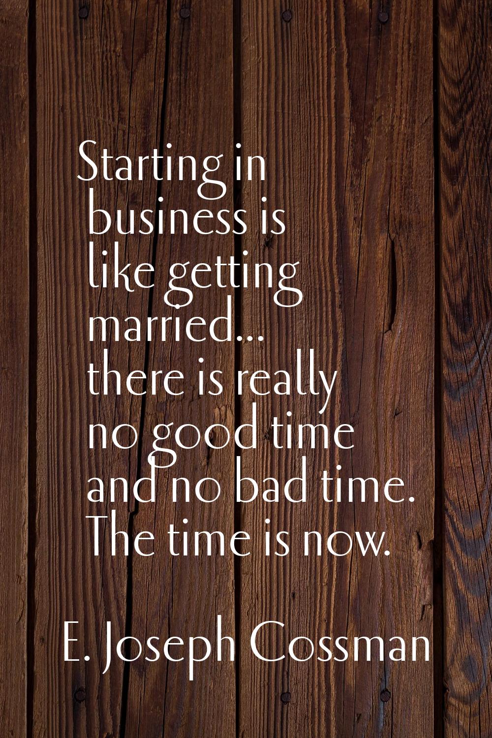 Starting in business is like getting married... there is really no good time and no bad time. The t