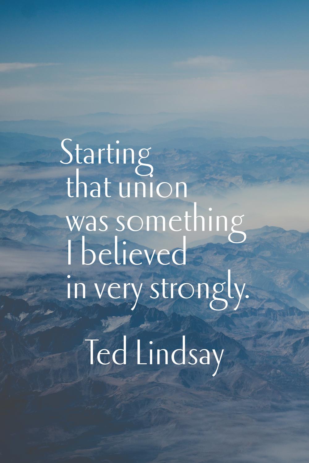 Starting that union was something I believed in very strongly.
