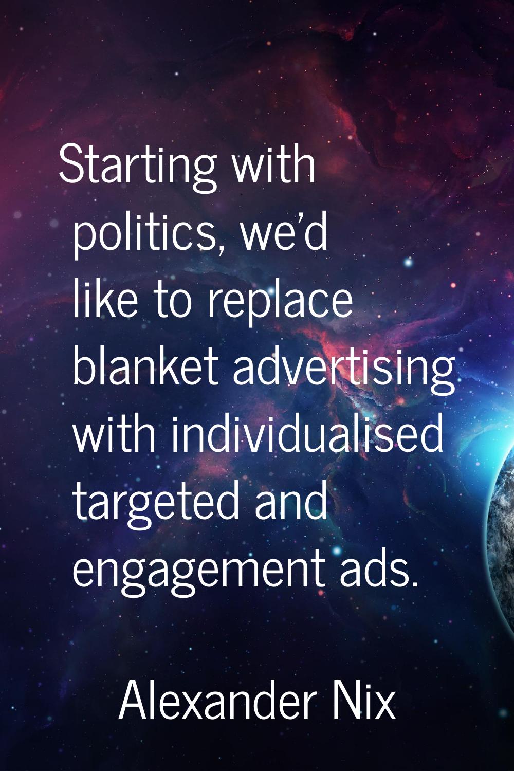 Starting with politics, we'd like to replace blanket advertising with individualised targeted and e