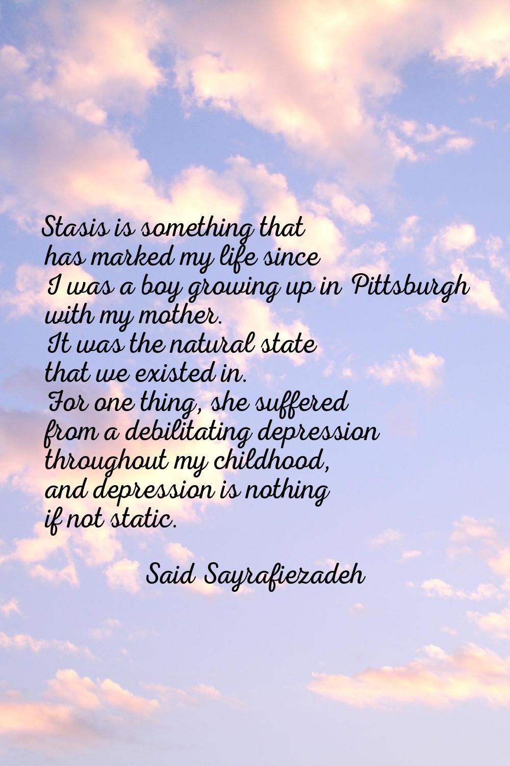 Stasis is something that has marked my life since I was a boy growing up in Pittsburgh with my moth