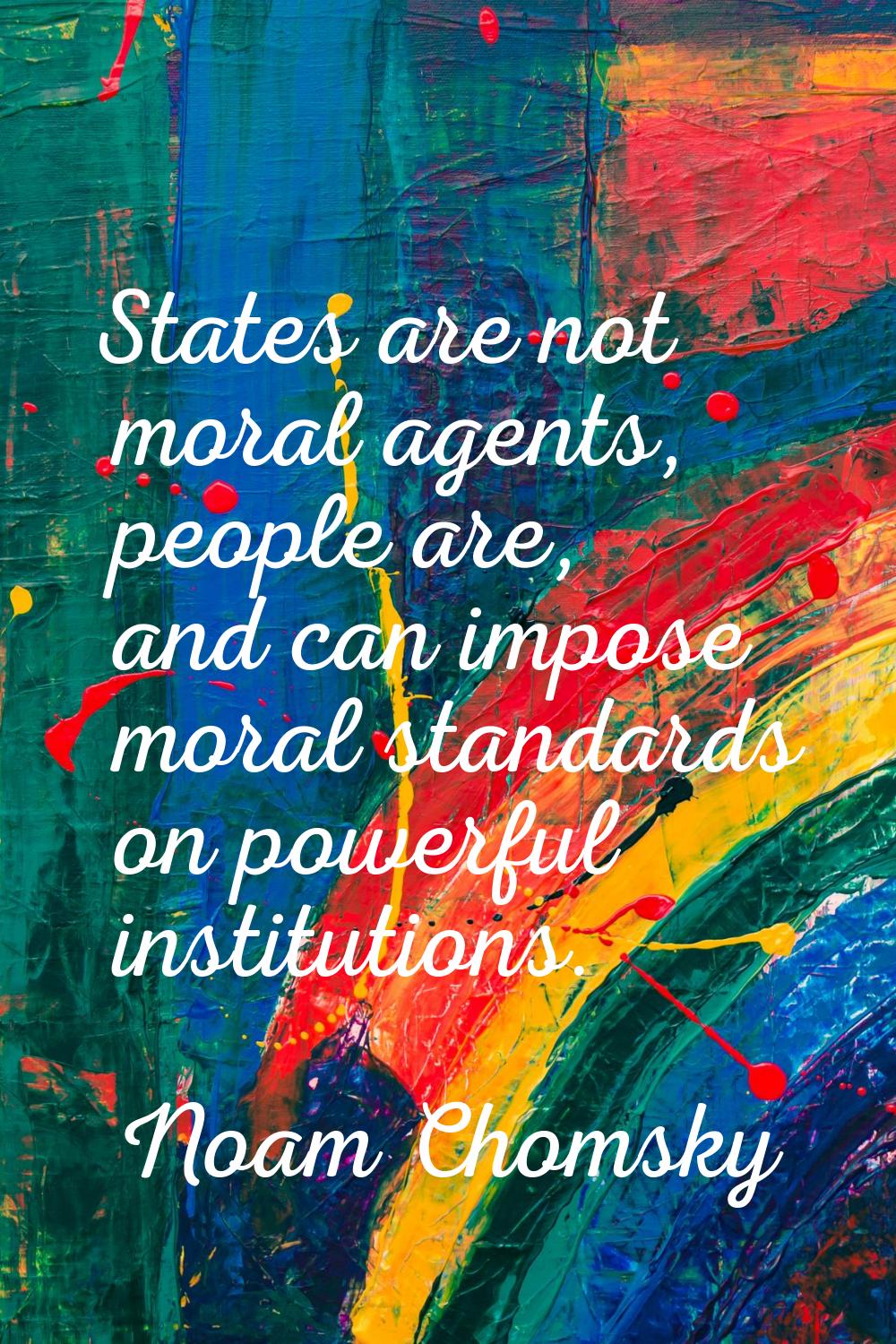 States are not moral agents, people are, and can impose moral standards on powerful institutions.
