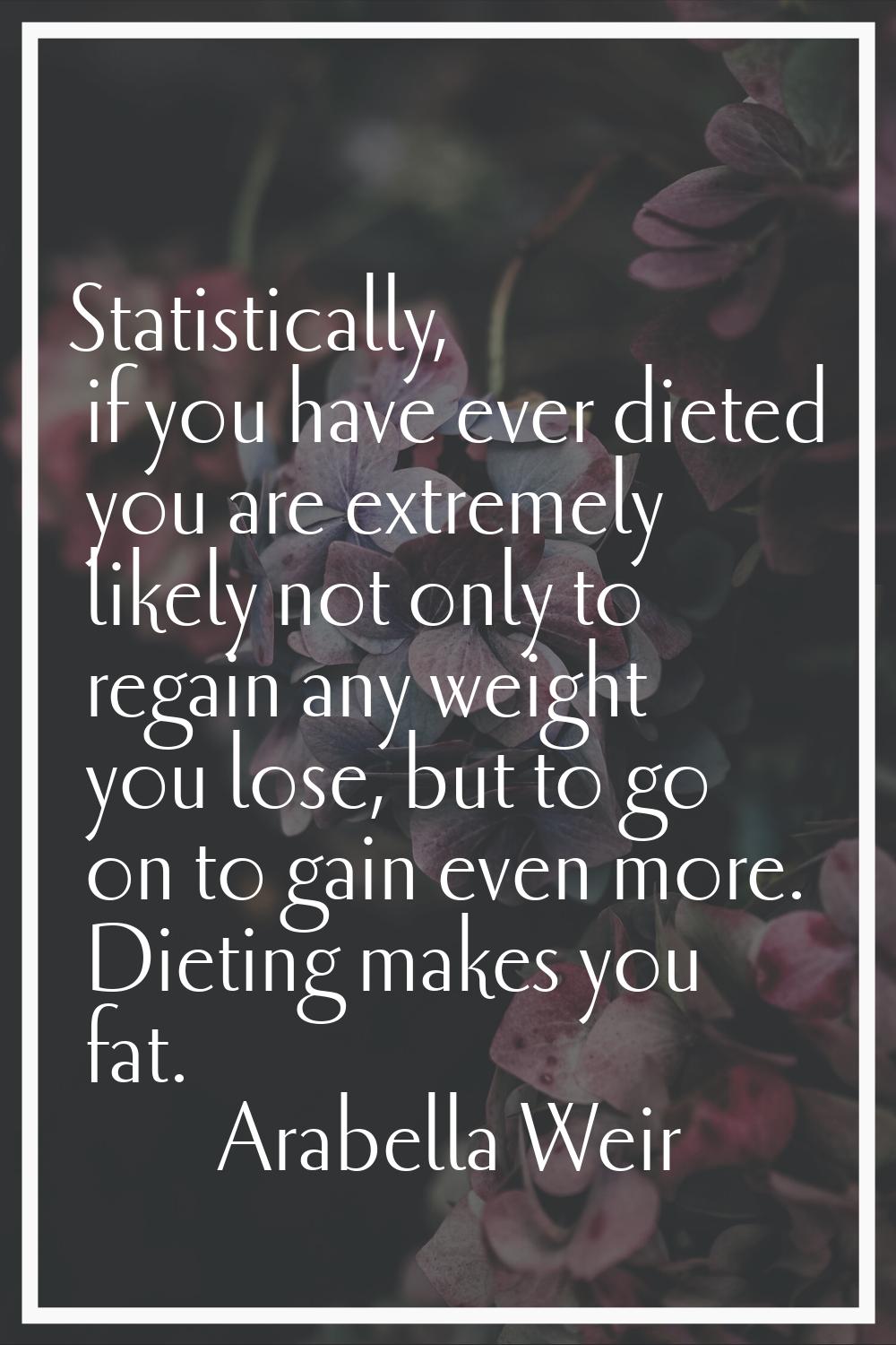Statistically, if you have ever dieted you are extremely likely not only to regain any weight you l
