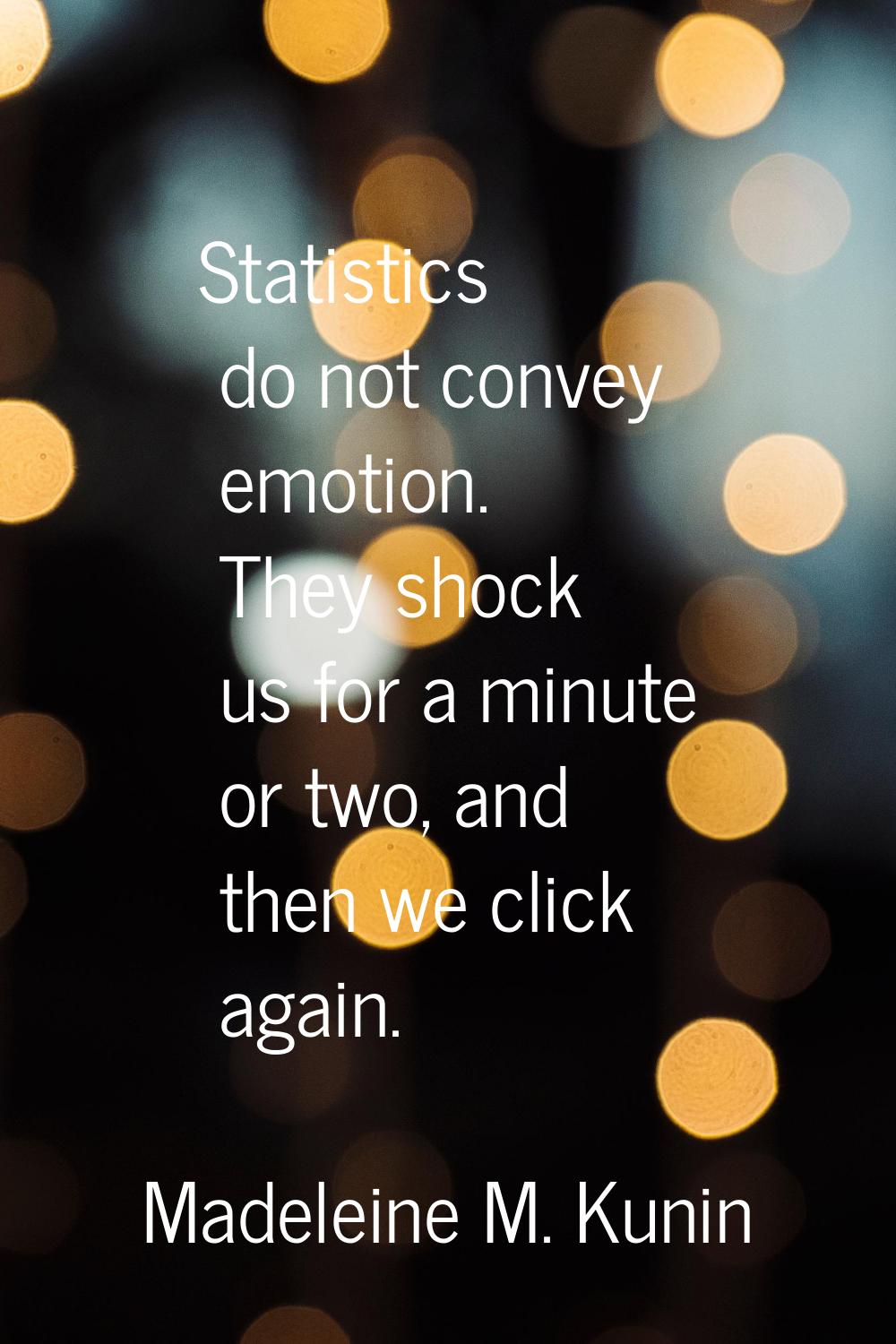 Statistics do not convey emotion. They shock us for a minute or two, and then we click again.