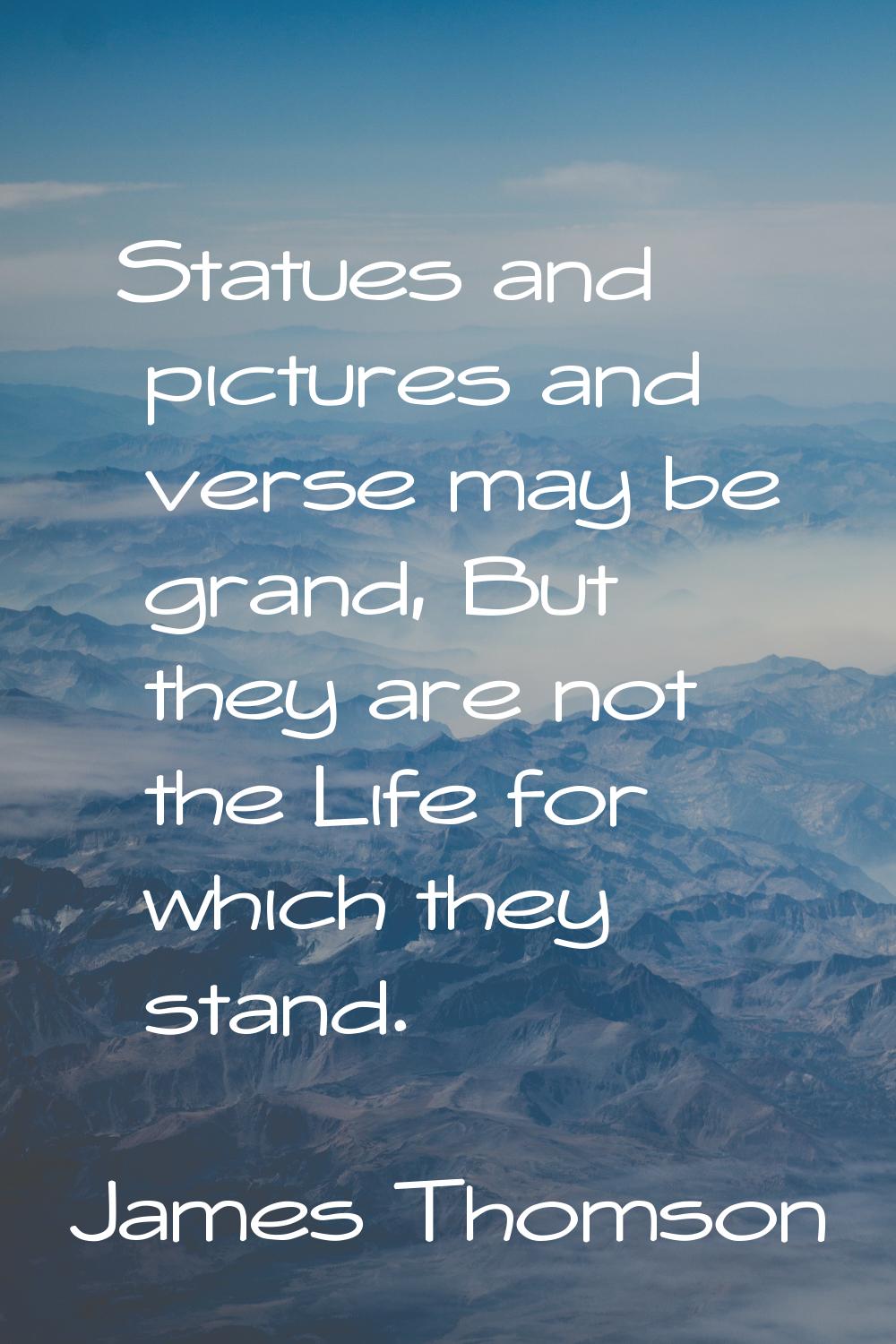 Statues and pictures and verse may be grand, But they are not the Life for which they stand.