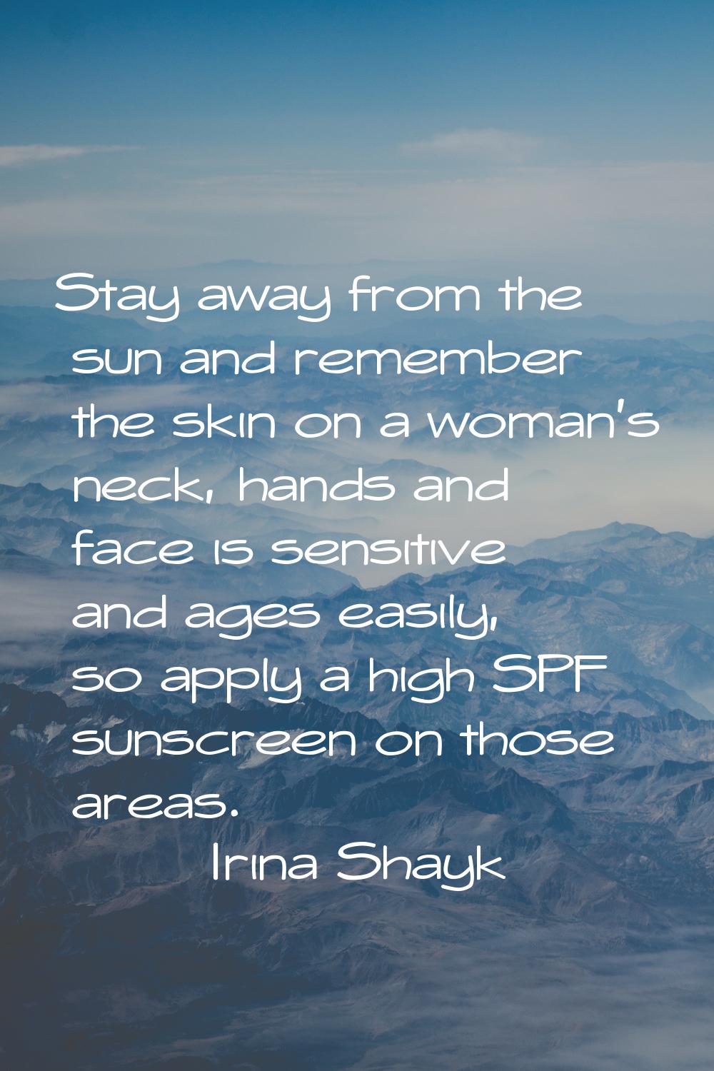 Stay away from the sun and remember the skin on a woman's neck, hands and face is sensitive and age
