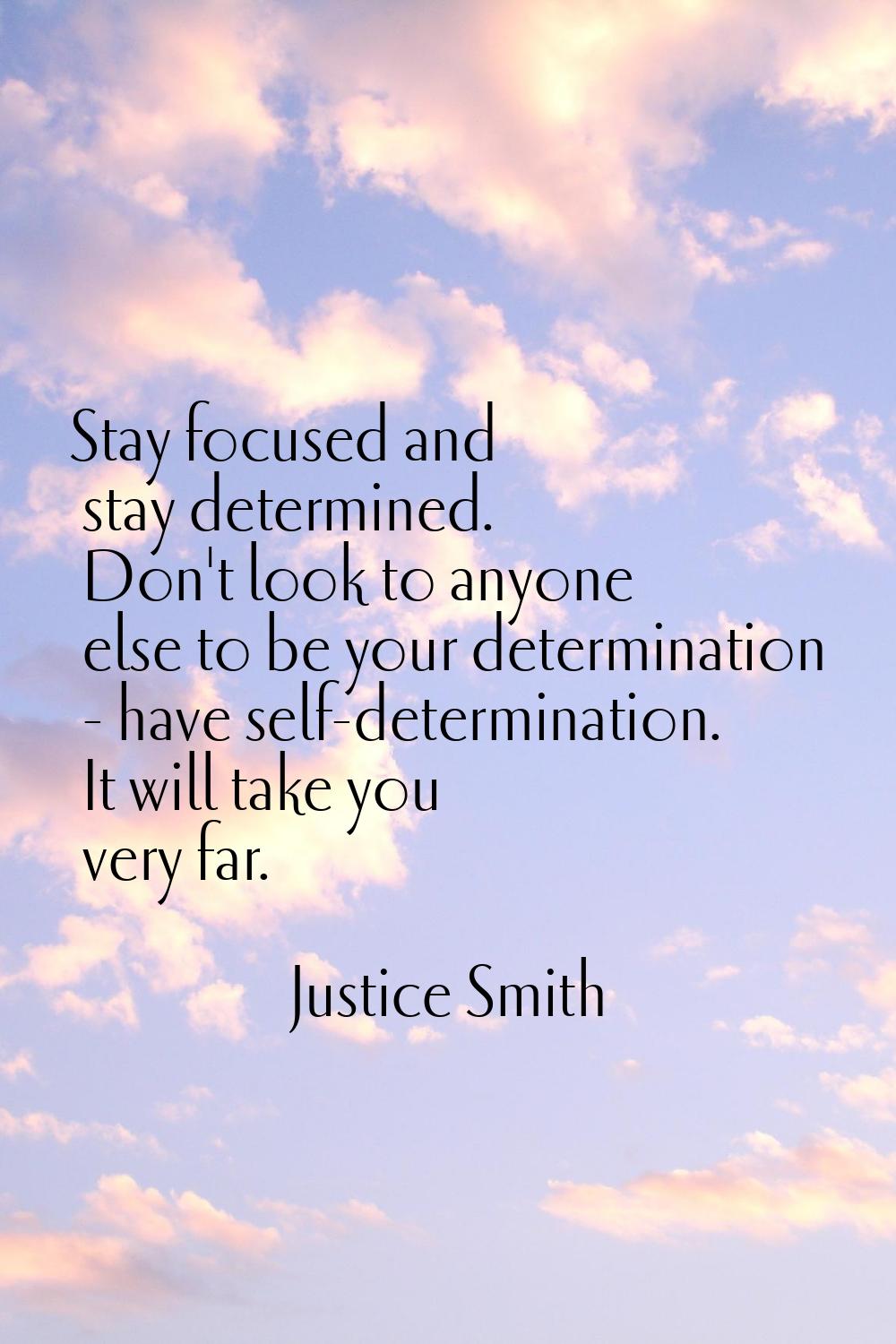 Stay focused and stay determined. Don't look to anyone else to be your determination - have self-de
