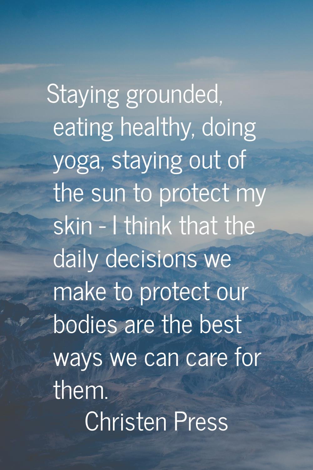 Staying grounded, eating healthy, doing yoga, staying out of the sun to protect my skin - I think t