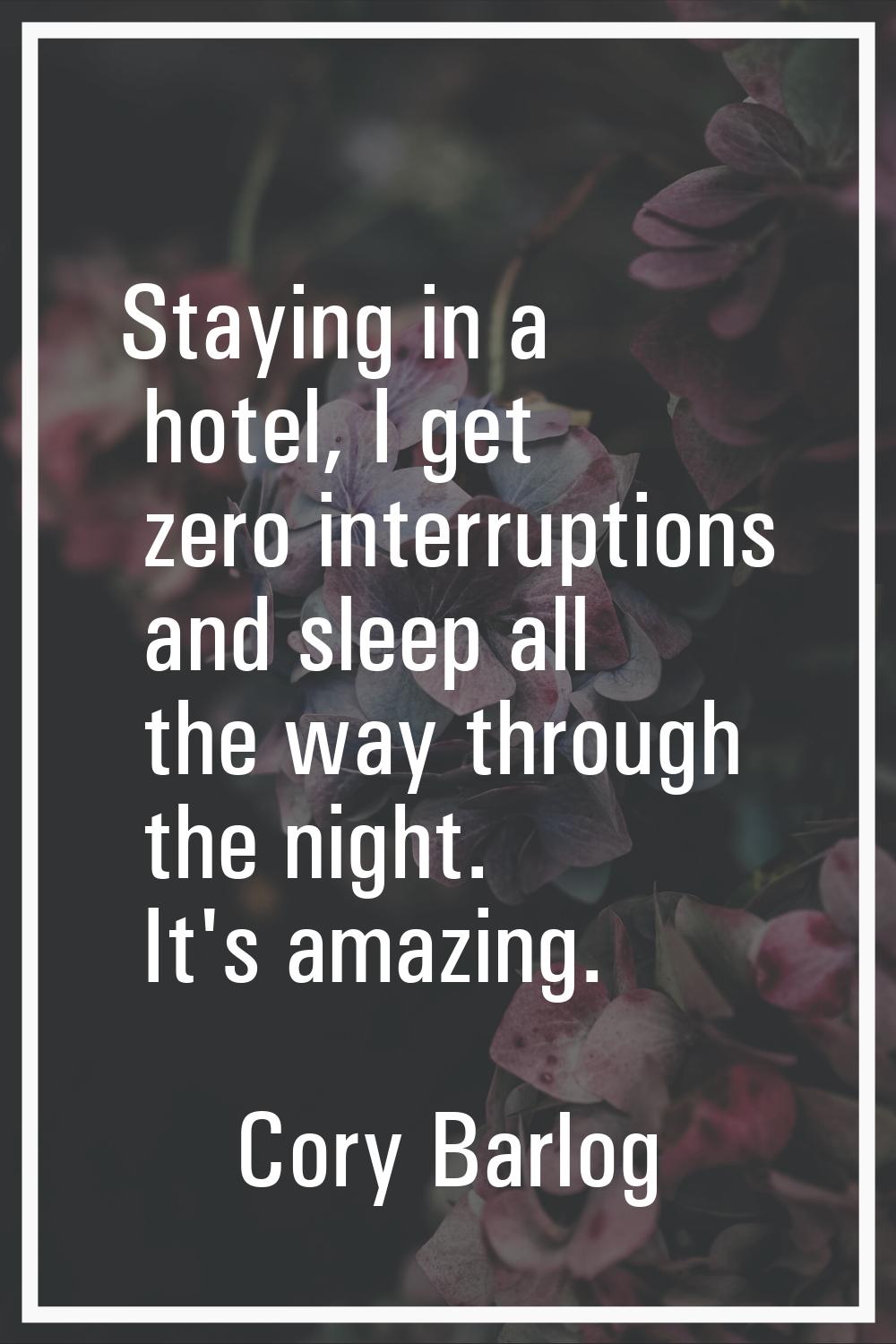 Staying in a hotel, I get zero interruptions and sleep all the way through the night. It's amazing.