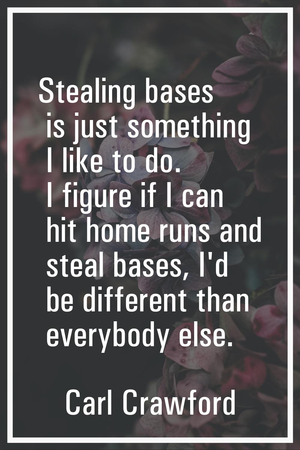 Stealing bases is just something I like to do. I figure if I can hit home runs and steal bases, I'd